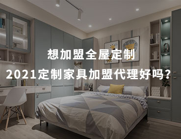 想加盟全屋定制，2021定制家具加盟代理好吗？